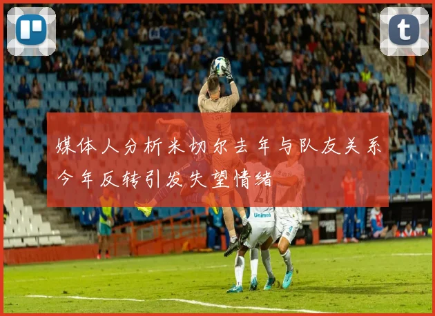 媒体人分析米切尔去年与队友关系今年反转引发失望情绪