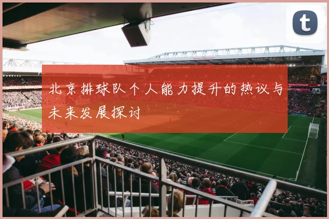 北京排球队个人能力提升的热议与未来发展探讨