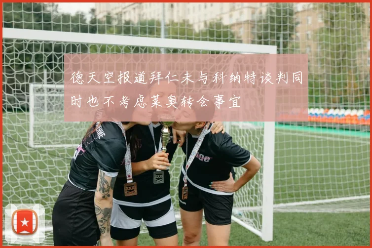 德天空报道拜仁未与科纳特谈判同时也不考虑莱奥转会事宜
