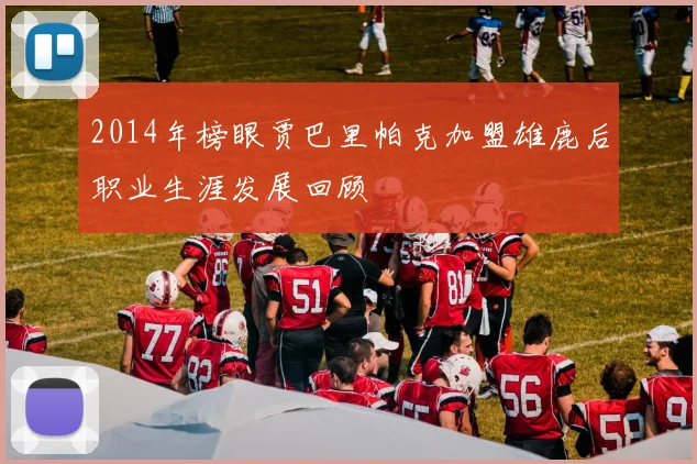 2014年榜眼贾巴里帕克加盟雄鹿后职业生涯发展回顾