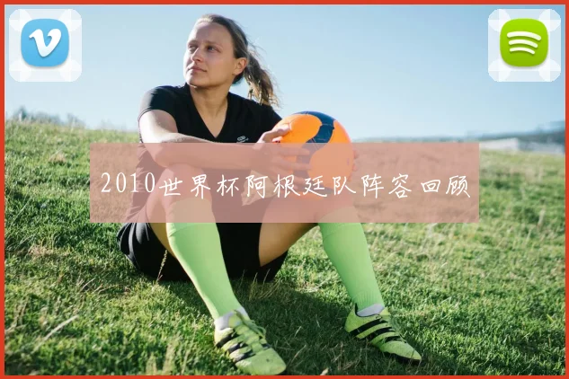 2010世界杯阿根廷队阵容回顾
