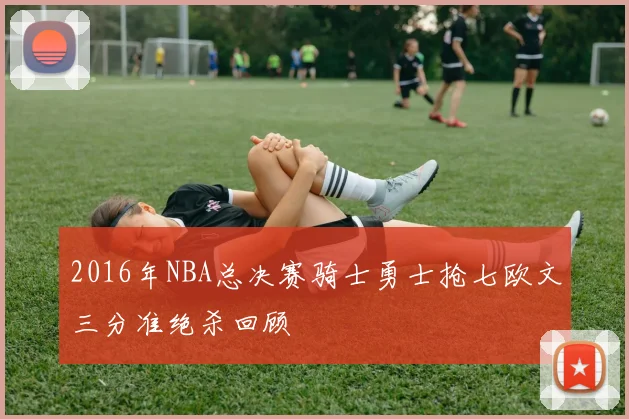 2016年NBA总决赛骑士勇士抢七欧文三分准绝杀回顾