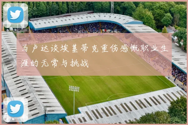 马卢达谈埃基蒂克重伤感慨职业生涯的无常与挑战